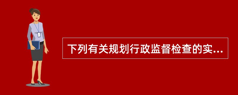 下列有关规划行政监督检查的实行，说法错误的是（　）。</p>