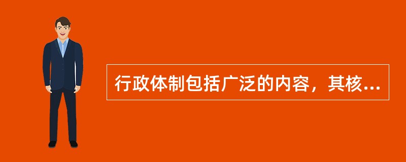 行政体制包括广泛的内容，其核心是政府的（　　）。