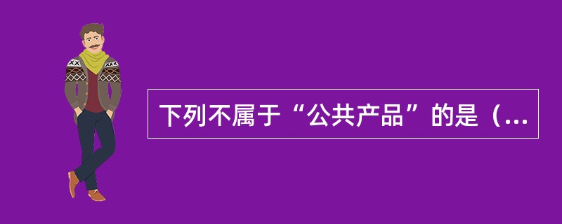 下列不属于“公共产品”的是（　　）。[2009年真题]