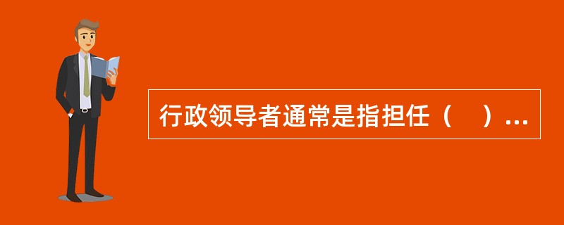 行政领导者通常是指担任（　）领导职务的干部。</p>