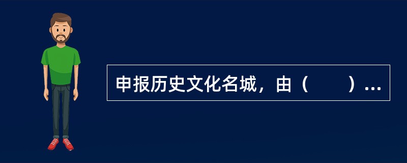 申报历史文化名城，由（　　）提出申请，经国务院建设主管部门会同国务院文物主管部门组织有关部门、专家进行论证，提出审查意见，报国务院批准公布。