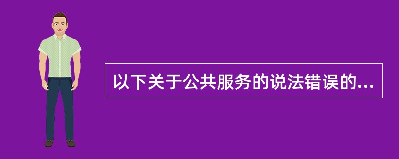 以下关于公共服务的说法错误的是（　　）。