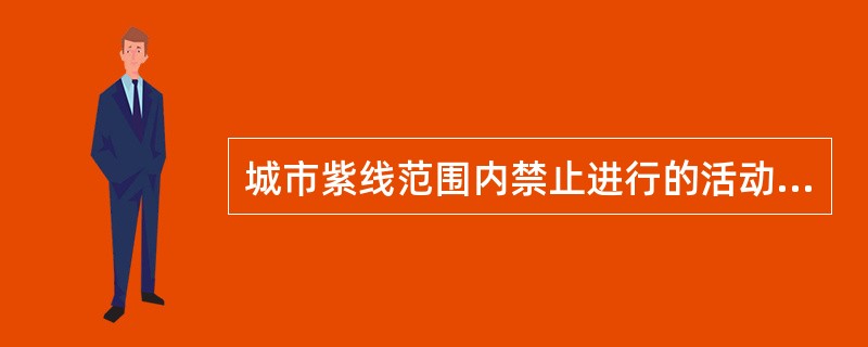 城市紫线范围内禁止进行的活动不包括（　）。</p>