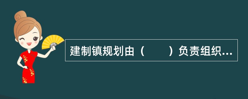 建制镇规划由（　　）负责组织编制。