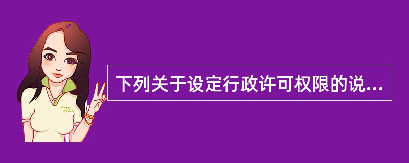 下列关于设定行政许可权限的说法，正确的有（　）。</p>