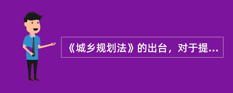 《城乡规划法》的出台，对于提高我国城乡规划的（　　）和调控作用，加强城乡规划监督，协调城乡科学合理布局，保护自然资源和历史文化遗产，保护和改善人居环境，建设生态文明，促进我国经济社会全面协调可持续发展