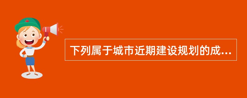 下列属于城市近期建设规划的成果的有（　）。</p>