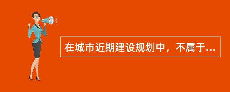 在城市近期建设规划中，不属于其近期建设规划的指导性内容的是（　　）。