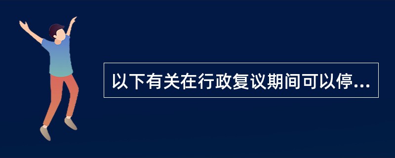 以下有关在行政复议期间可以停止具体行政行为情况的描述不正确的是（　　）。