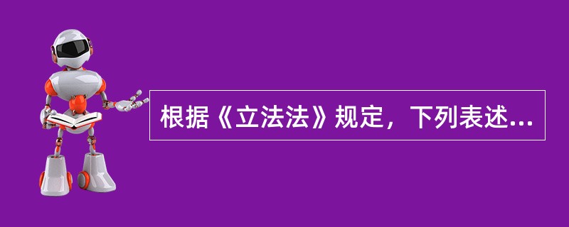 根据《立法法》规定，下列表述错误的是（　　）。