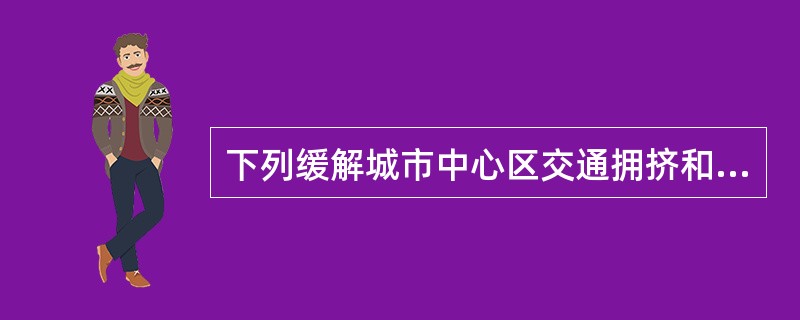 下列缓解城市中心区交通拥挤和停车矛盾的措施中，正确的有（　　）。