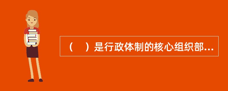 （　）是行政体制的核心组织部分，是行政体制得以正常运转的动力。</p>