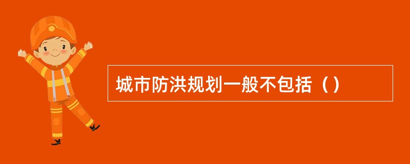 城市防洪规划一般不包括（）