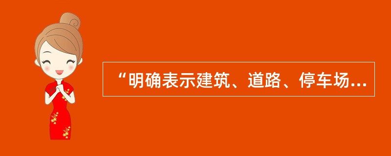 “明确表示建筑、道路、停车场、广场、人行道、绿地及水面；表示广场平面布局方式；明确绿化植物规划设计”等属于修建性详细规划图纸中的（　　）。