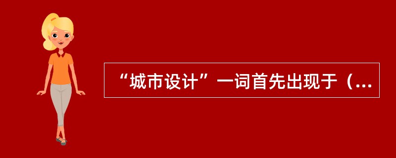 “城市设计”一词首先出现于（　　）。