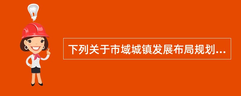 下列关于市域城镇发展布局规划的表述，准确的是（　　）。