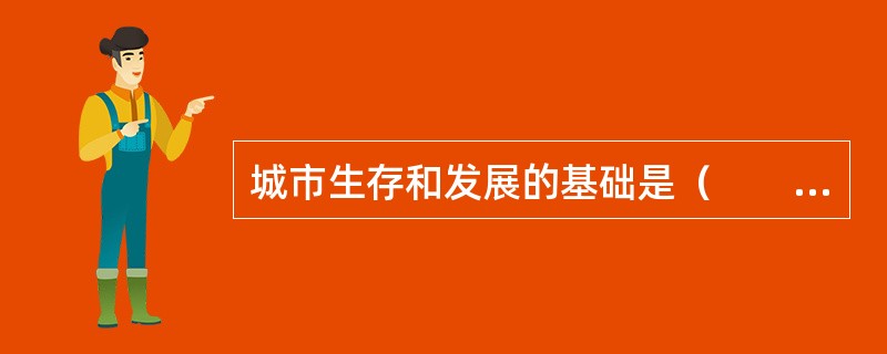 城市生存和发展的基础是（　　），而不同的环境又影响决定了城市的功能组织、发展潜力、外部景观等。