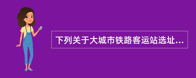 下列关于大城市铁路客运站选址的表述，正确的是（）