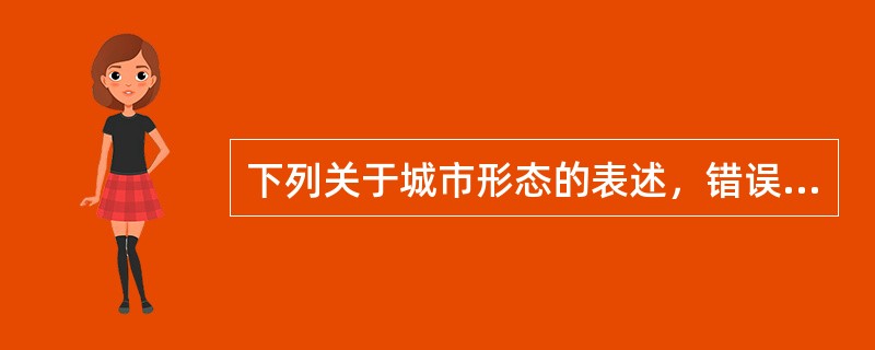 下列关于城市形态的表述，错误的是（）