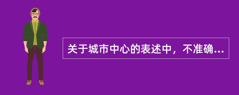 关于城市中心的表述中，不准确的是（　　）。