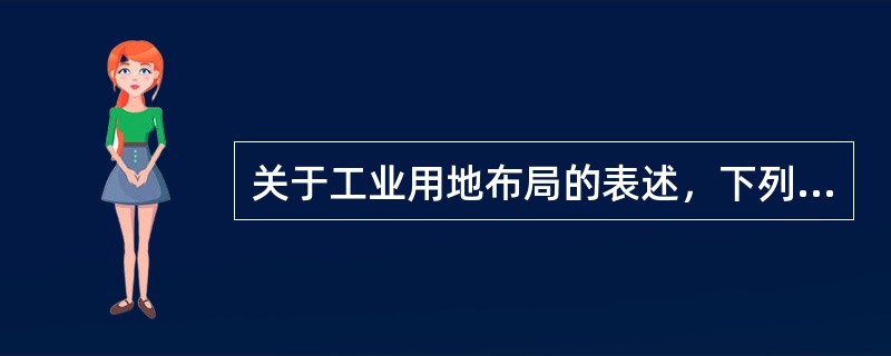 关于工业用地布局的表述，下列哪项是错误的？（　　）[2010年真题]