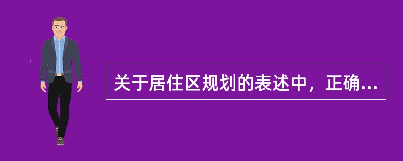 关于居住区规划的表述中，正确的有（　　）。[2014年真题]