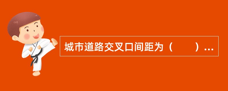 城市道路交叉口间距为（　　）m。