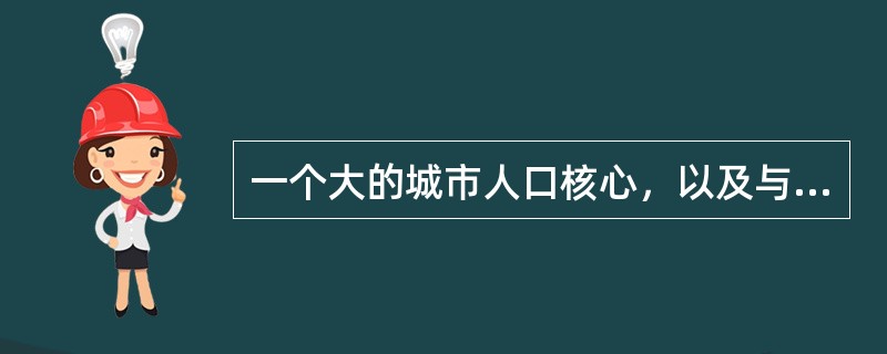 一个大的城市人口核心，以及与其有着密切社会经济联系的、具有一体化倾向的邻接地域的组合，是国际上进行城市统计和研究的基本地域单位，是城镇化发展到较高阶段时产生的城市空间组织形式的是（　）。