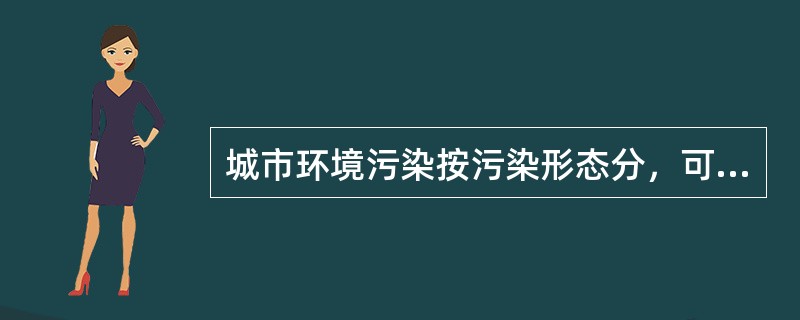 城市环境污染按污染形态分，可分为（　　）。