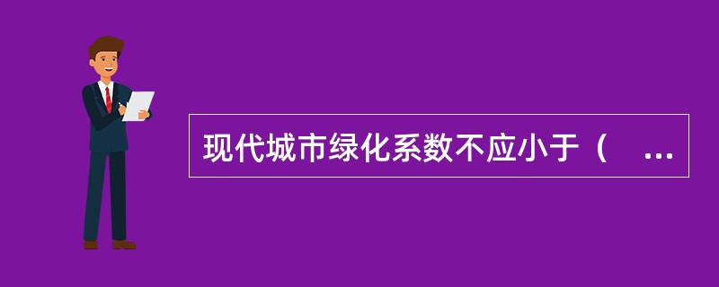 现代城市绿化系数不应小于（　　），或满足当地规划指定指标。