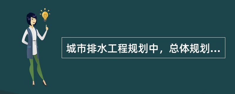 城市排水工程规划中，总体规划阶段的主要内容包括（　　）。