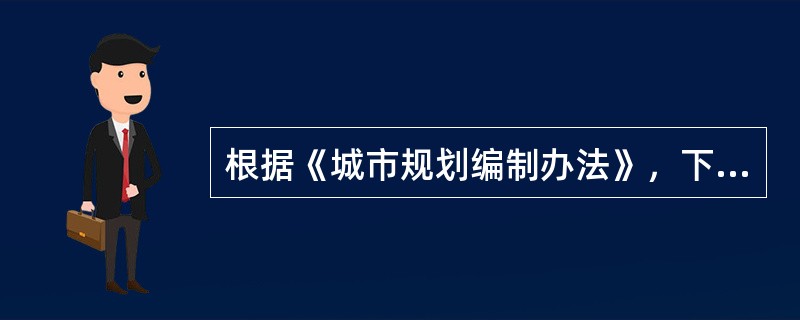 根据《城市规划编制办法》，下列关于城市规划编制的具体要求表述不正确的是（　）。</p>