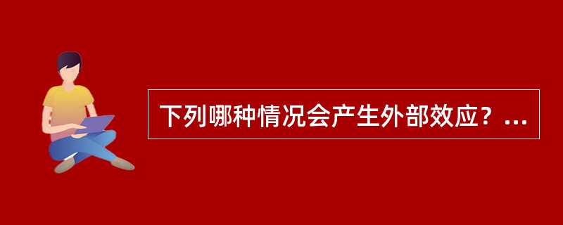 下列哪种情况会产生外部效应？（　　）[2011年真题]