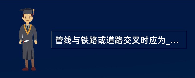 管线与铁路或道路交叉时应为______，在困难情况下，其交叉角不宜小于______。（　　）