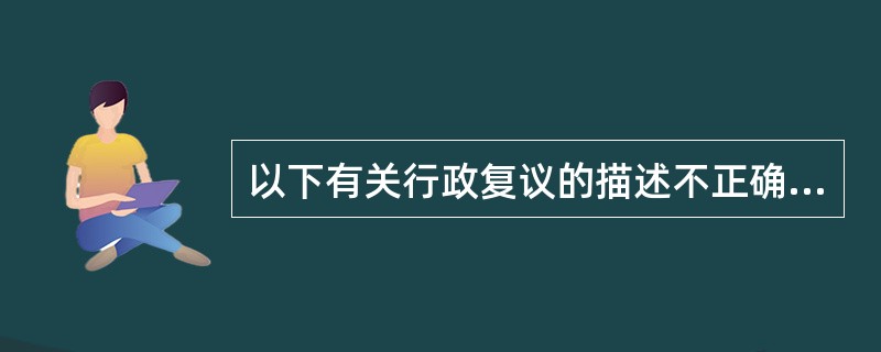 以下有关行政复议的描述不正确的是（　　）。