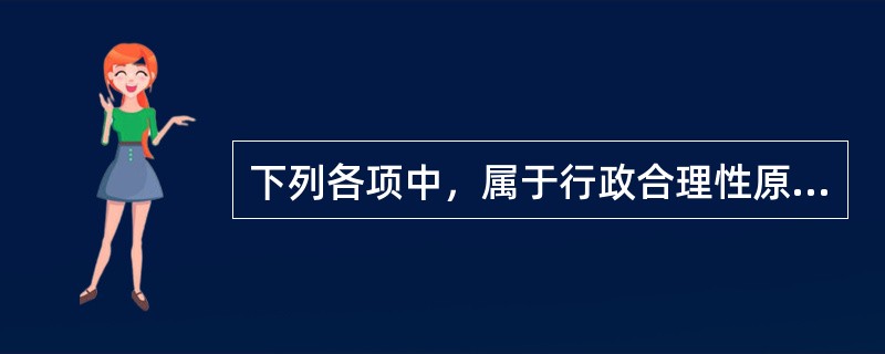 下列各项中，属于行政合理性原则具体内容的是(　)。</p>