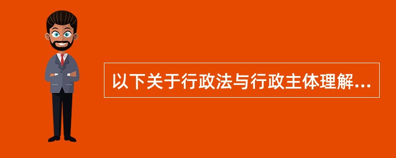 以下关于行政法与行政主体理解正确的是(　)。</p>