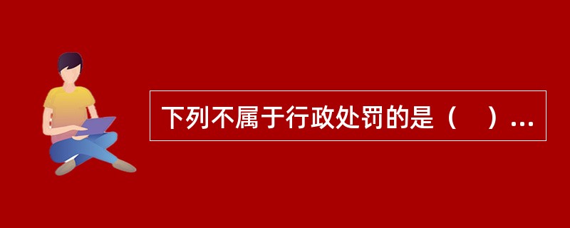 下列不属于行政处罚的是（　）。</p>