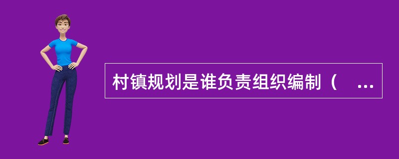 村镇规划是谁负责组织编制（　　）。