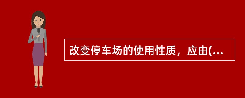 改变停车场的使用性质，应由(　)批准。</p>