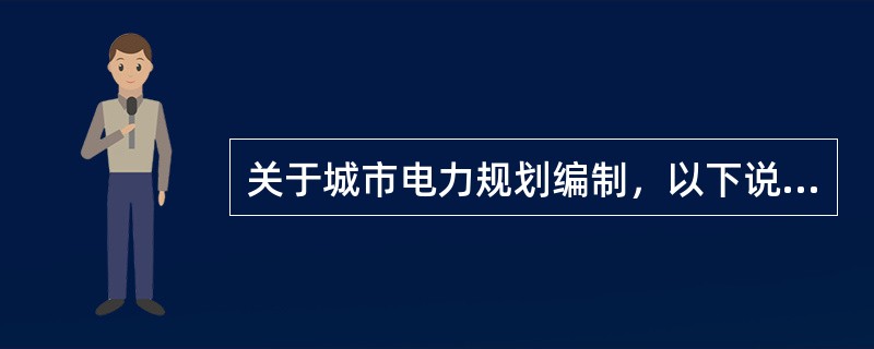 关于城市电力规划编制，以下说法错误的是（　　）。