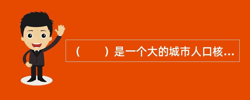 （　　）是一个大的城市人口核心，以及与其有着密切社会经济联系的、具有一体化倾向的邻接地域的组合。