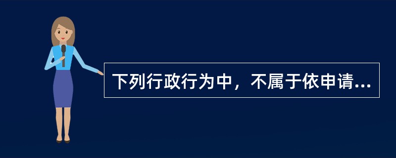 下列行政行为中，不属于依申请的行政行为的是（　　）。