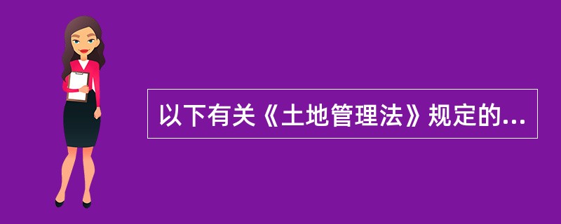 以下有关《土地管理法》规定的说法不正确的是（　　）。