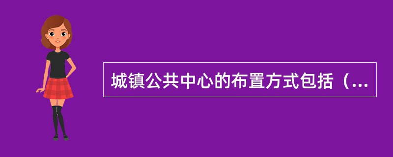 城镇公共中心的布置方式包括（　）。