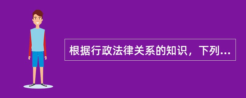 根据行政法律关系的知识，下列叙述中不正确的是（　　）。[2013年真题]