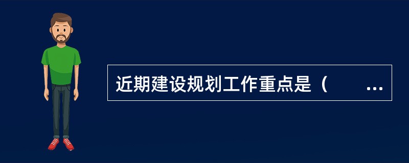 近期建设规划工作重点是（　　）。