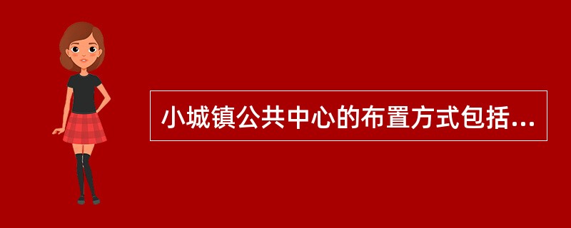 小城镇公共中心的布置方式包括（　　）。