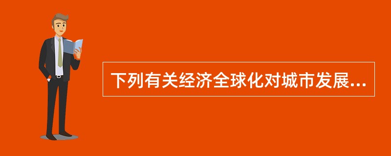 下列有关经济全球化对城市发展效应的描述中，不正确的是（　　）。