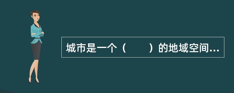 城市是一个（　　）的地域空间形式，城市形成和发展的主要动因也会随着时间和地点的不同而发生变化。